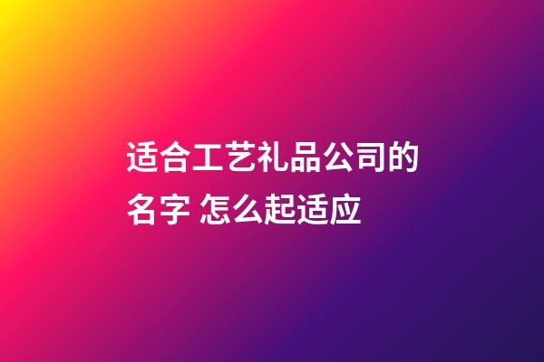 适合工艺礼品公司的名字 怎么起适应-第1张-公司起名-玄机派